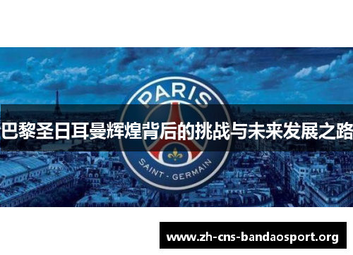 巴黎圣日耳曼辉煌背后的挑战与未来发展之路