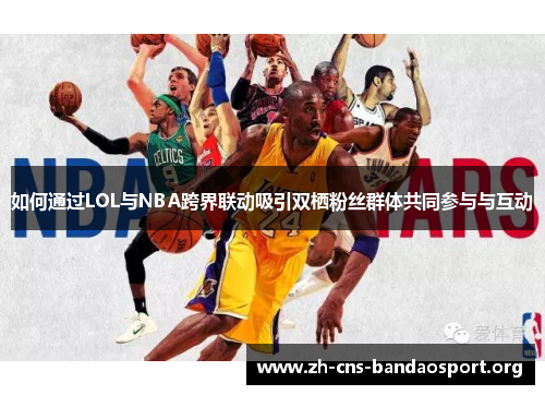 如何通过LOL与NBA跨界联动吸引双栖粉丝群体共同参与与互动
