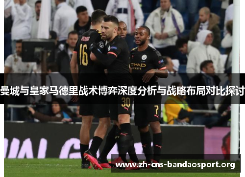 曼城与皇家马德里战术博弈深度分析与战略布局对比探讨