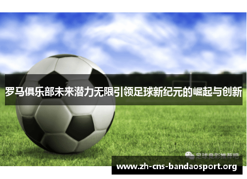 罗马俱乐部未来潜力无限引领足球新纪元的崛起与创新