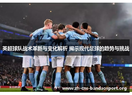 英超球队战术革新与变化解析 揭示现代足球的趋势与挑战