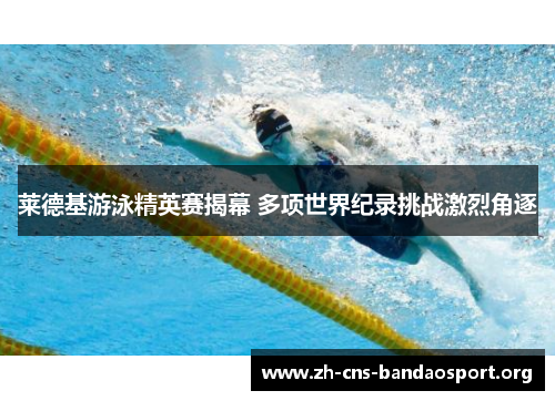 莱德基游泳精英赛揭幕 多项世界纪录挑战激烈角逐