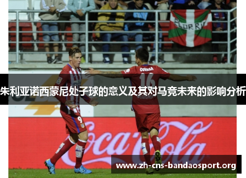 朱利亚诺西蒙尼处子球的意义及其对马竞未来的影响分析