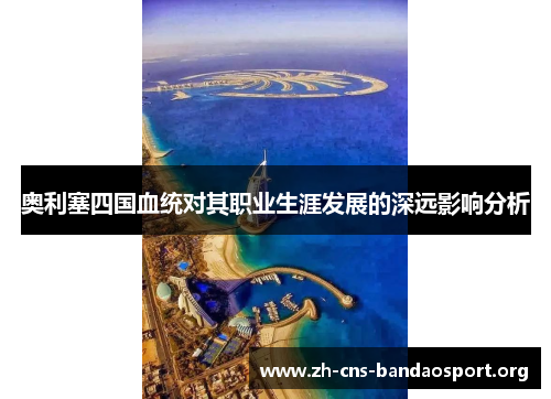奥利塞四国血统对其职业生涯发展的深远影响分析