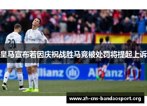 皇马宣布若因庆祝战胜马竞被处罚将提起上诉