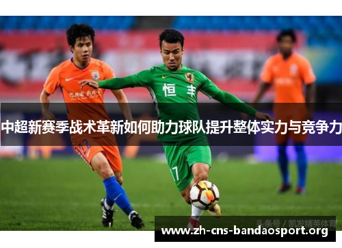 中超新赛季战术革新如何助力球队提升整体实力与竞争力
