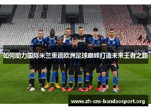 如何助力国际米兰重返欧洲足球巅峰打造未来王者之路