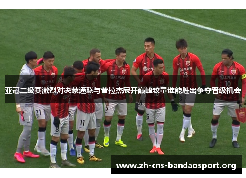 亚冠二级赛激烈对决蒙通联与普拉杰展开巅峰较量谁能胜出争夺晋级机会