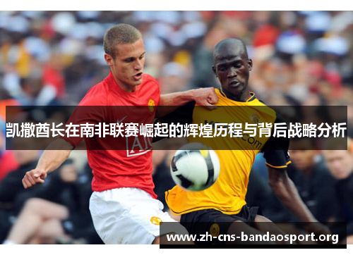 凯撒酋长在南非联赛崛起的辉煌历程与背后战略分析