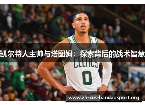 凯尔特人主帅与塔图姆：探索背后的战术智慧