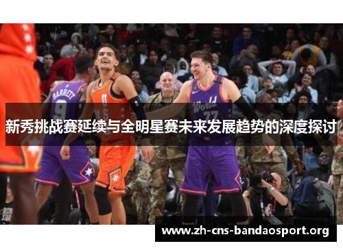 新秀挑战赛延续与全明星赛未来发展趋势的深度探讨