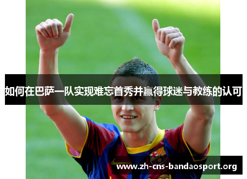 如何在巴萨一队实现难忘首秀并赢得球迷与教练的认可