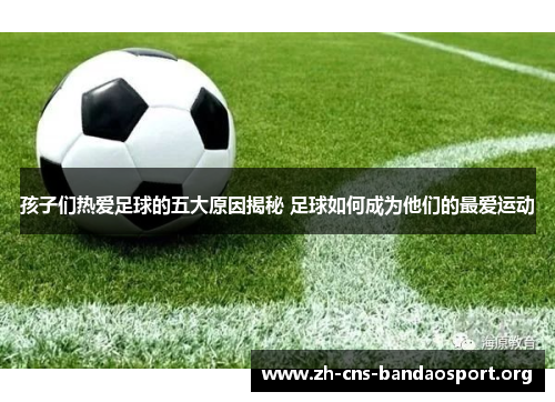 孩子们热爱足球的五大原因揭秘 足球如何成为他们的最爱运动