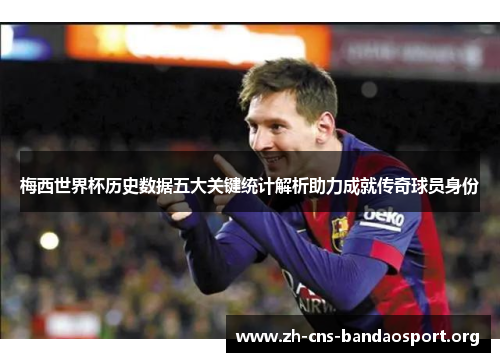 梅西世界杯历史数据五大关键统计解析助力成就传奇球员身份