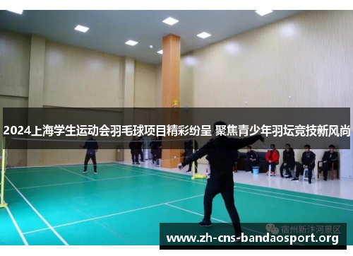 2024上海学生运动会羽毛球项目精彩纷呈 聚焦青少年羽坛竞技新风尚