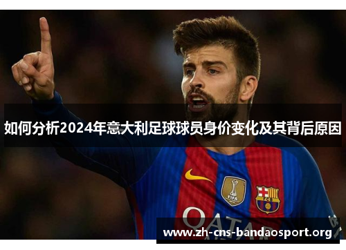 如何分析2024年意大利足球球员身价变化及其背后原因
