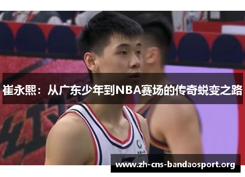 崔永熙：从广东少年到NBA赛场的传奇蜕变之路