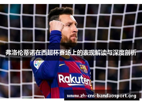弗洛伦蒂诺在西超杯赛场上的表现解读与深度剖析