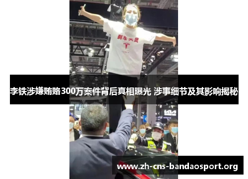 李铁涉嫌贿赂300万案件背后真相曝光 涉事细节及其影响揭秘