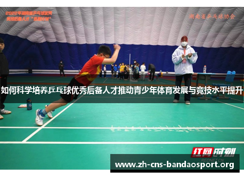 如何科学培养乒乓球优秀后备人才推动青少年体育发展与竞技水平提升