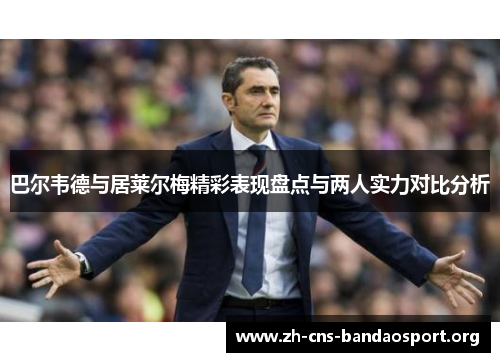 巴尔韦德与居莱尔梅精彩表现盘点与两人实力对比分析