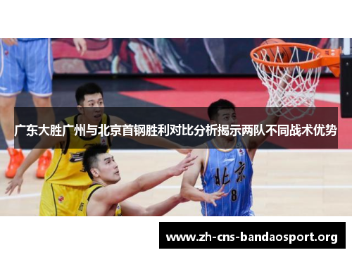 广东大胜广州与北京首钢胜利对比分析揭示两队不同战术优势