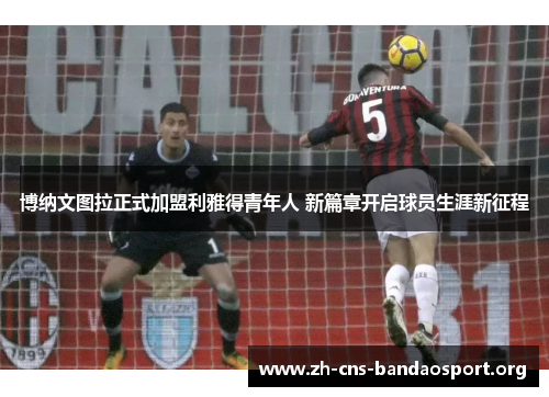 博纳文图拉正式加盟利雅得青年人 新篇章开启球员生涯新征程