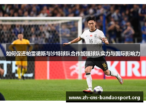 如何促进帕雷德斯与沙特球队合作加强球队实力与国际影响力