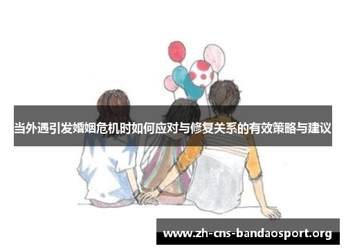 当外遇引发婚姻危机时如何应对与修复关系的有效策略与建议