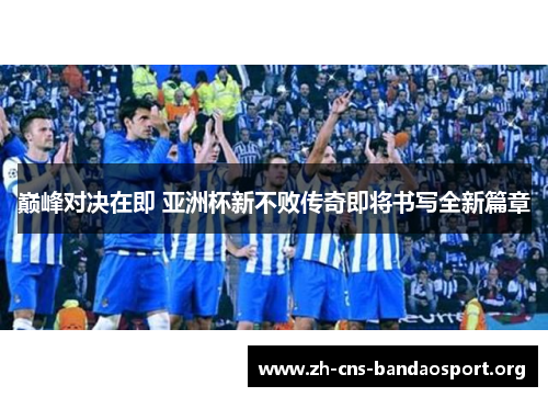 巅峰对决在即 亚洲杯新不败传奇即将书写全新篇章