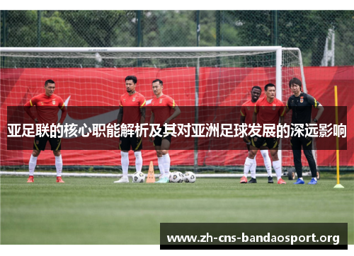 亚足联的核心职能解析及其对亚洲足球发展的深远影响