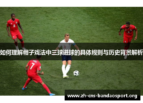 如何理解帽子戏法中三球进球的具体规则与历史背景解析