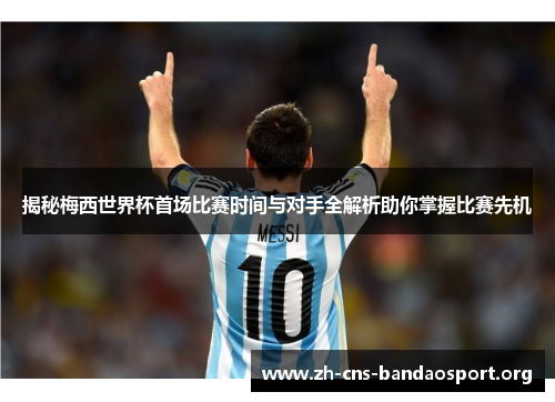 揭秘梅西世界杯首场比赛时间与对手全解析助你掌握比赛先机