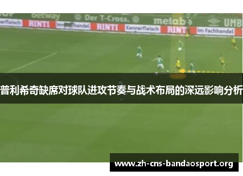 普利希奇缺席对球队进攻节奏与战术布局的深远影响分析