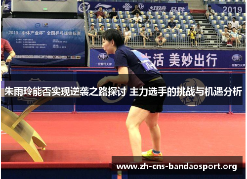 朱雨玲能否实现逆袭之路探讨 主力选手的挑战与机遇分析