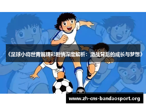 《足球小将世青篇精彩剧情深度解析：激战背后的成长与梦想》