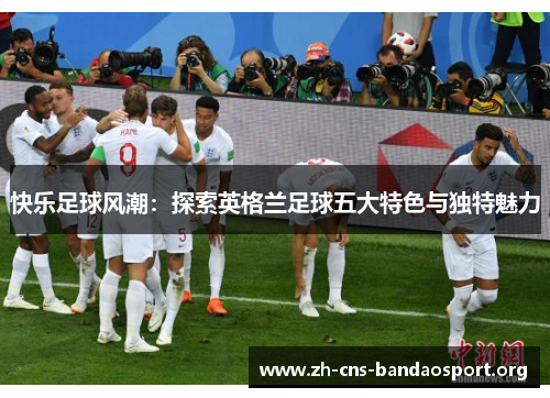 快乐足球风潮：探索英格兰足球五大特色与独特魅力