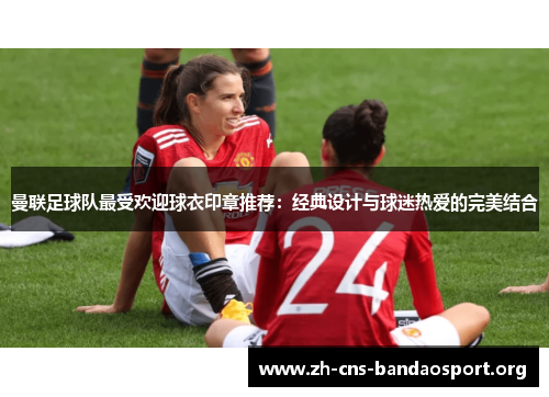曼联足球队最受欢迎球衣印章推荐：经典设计与球迷热爱的完美结合
