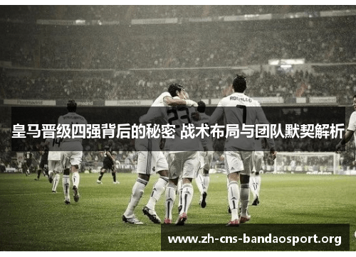 皇马晋级四强背后的秘密 战术布局与团队默契解析 皇马晋级四强背后的秘密 战术布局与团队默契解析