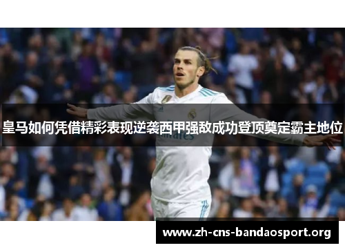 皇马如何凭借精彩表现逆袭西甲强敌成功登顶奠定霸主地位 皇马如何凭借精彩表现逆袭西甲强敌成功登顶奠定霸主地位