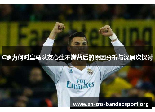 C罗为何对皇马队友心生不满背后的原因分析与深层次探讨 C罗为何对皇马队友心生不满背后的原因分析与深层次探讨