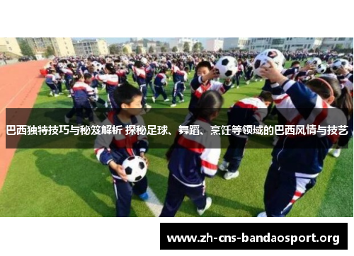 巴西独特技巧与秘笈解析 探秘足球、舞蹈、烹饪等领域的巴西风情与技艺 巴西独特技巧与秘笈解析 探秘足球、舞蹈、烹饪等领域的巴西风情与技艺