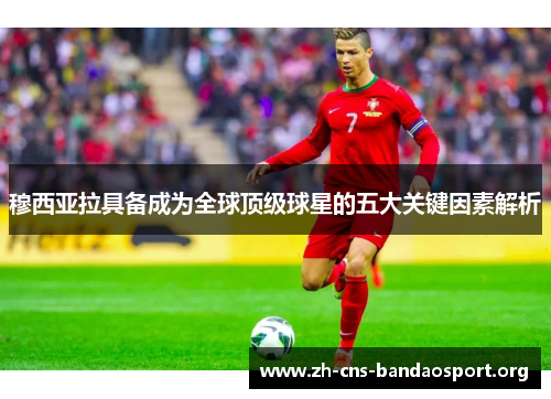 穆西亚拉具备成为全球顶级球星的五大关键因素解析
