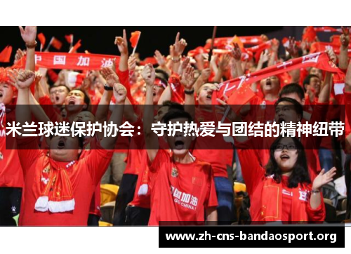 米兰球迷保护协会：守护热爱与团结的精神纽带