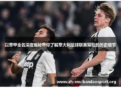 以意甲全名深度揭秘带你了解意大利足球联赛背后的历史细节