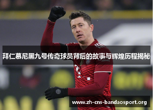 拜仁慕尼黑九号传奇球员背后的故事与辉煌历程揭秘 拜仁慕尼黑九号传奇球员背后的故事与辉煌历程揭秘