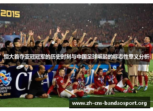 恒大首夺亚冠冠军的历史时刻与中国足球崛起的标志性意义分析