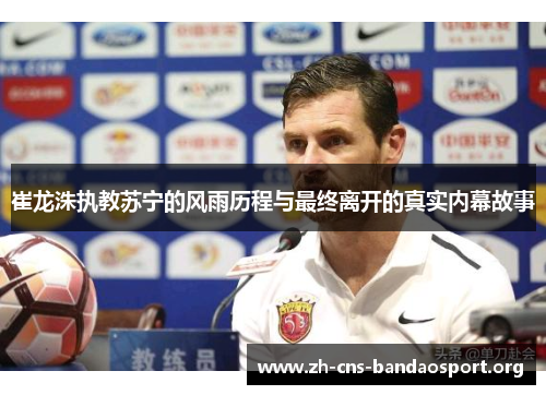 崔龙洙执教苏宁的风雨历程与最终离开的真实内幕故事