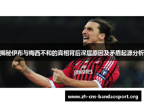 揭秘伊布与梅西不和的真相背后深层原因及矛盾起源分析