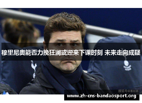 穆里尼奥能否力挽狂澜或迎来下课时刻 未来走向成疑 穆里尼奥能否力挽狂澜或迎来下课时刻 未来走向成疑